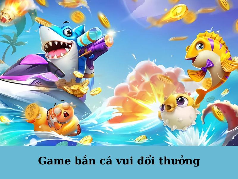 Game bắn cá vui được săn đón nhất hiện nay